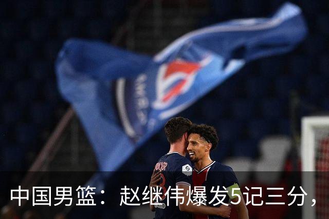 中国男篮：赵继伟爆发5记三分，奇兵17分，林庭谦空砍28分
