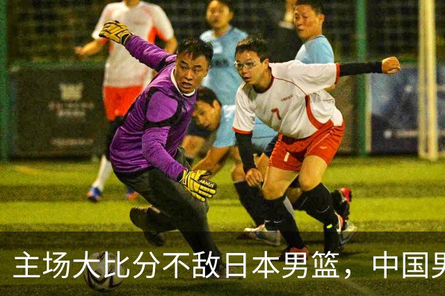 主场大比分不敌日本男篮，中国男篮命悬一线
