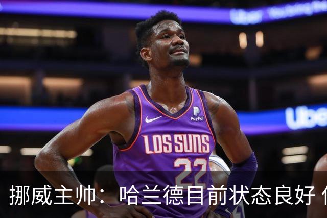 挪威主帅：哈兰德目前状态良好 他是世界上最好的射手