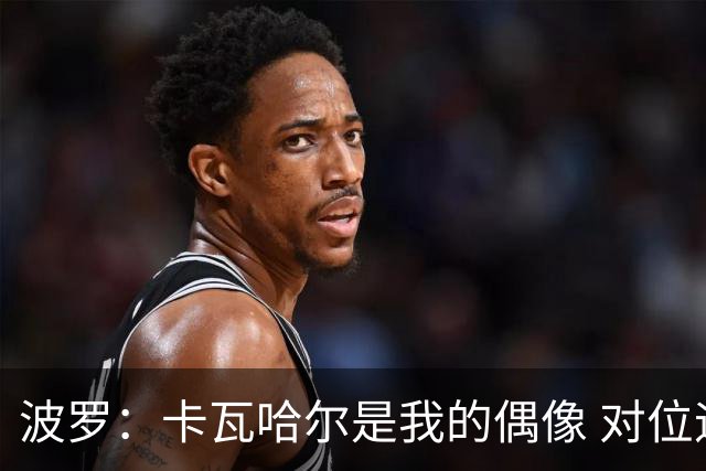 波罗：卡瓦哈尔是我的偶像 对位迪亚斯和K77这样的球员能使我进步