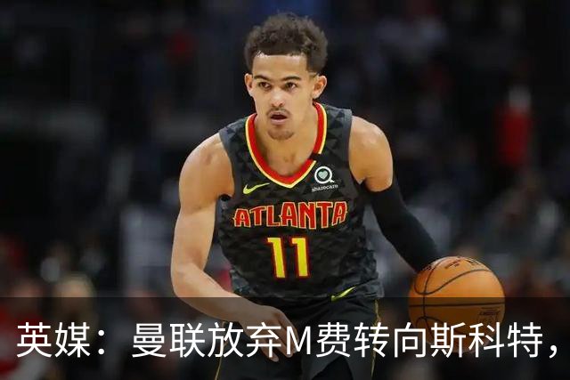 英媒：曼联放弃M费转向斯科特，伯恩茅斯目前无意出售需高价打动