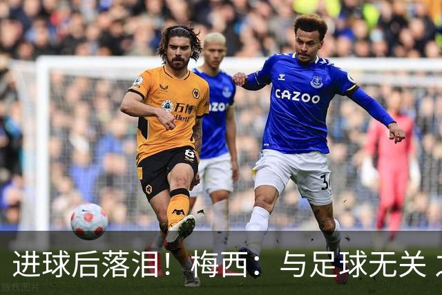 进球后落泪！梅西：与足球无关 之前经历了一段艰难时光