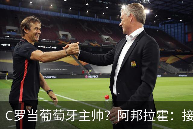 C罗当葡萄牙主帅？阿邦拉霍：接下来5届赛事他每场都会派自己上场